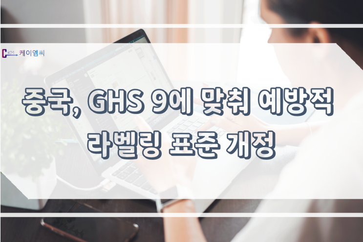  [ 주식회사 케이엠씨 ] 중국, GHS 9에 맞춰 예방적 라벨링 표준 개정