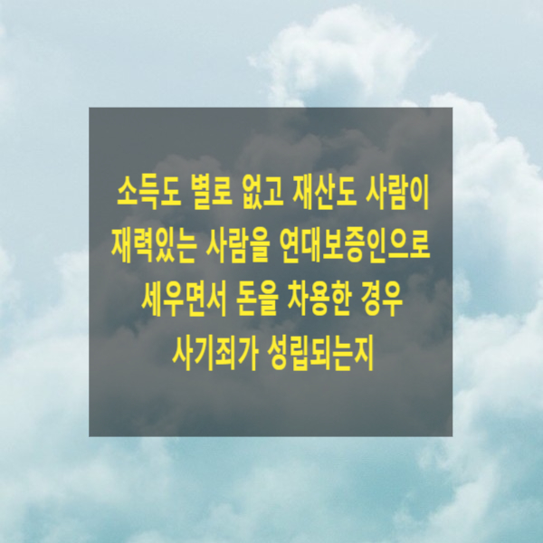  소득도 별로 없고 재산도 사람이 재력있는 사람을 연대보증인으로 세우면서 돈을 차용한 경우 사기죄가 성립되는지(용도기망, 변제자력기망)