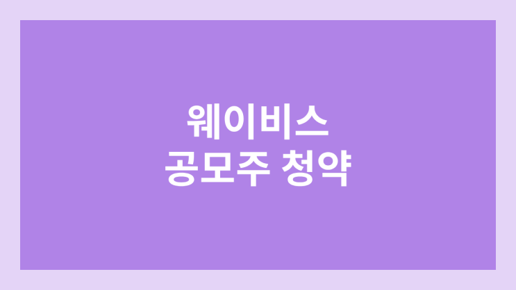 웨이비스 공모주 청약 일정 | 환매청구권 부여, 장외가, 공모가, 증거금, 유통 물량, 균등, 비례 배정