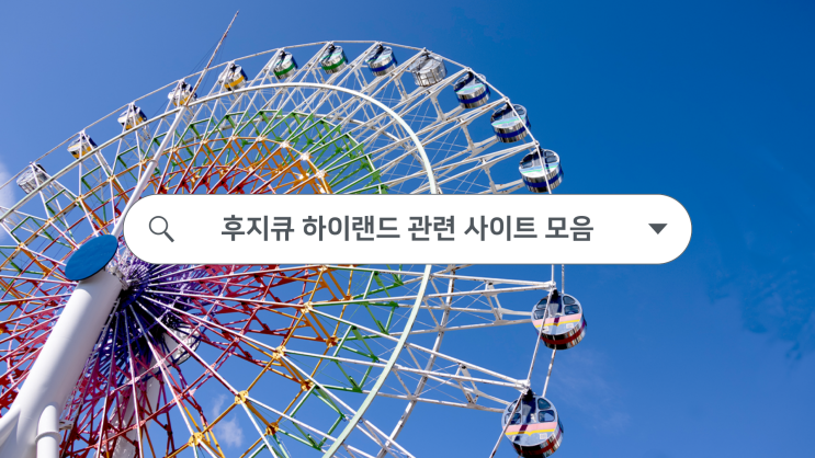  [0010] 후지큐 하이랜드, 도움이 되었던 사이트 모음