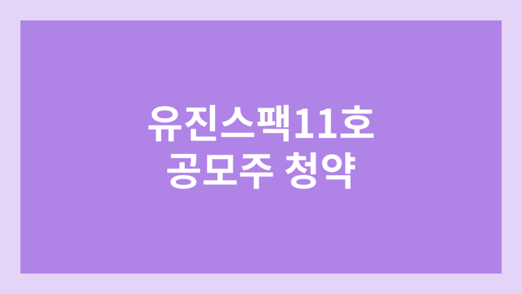 유진스팩11호 공모주 청약 일정 | 장외가, 공모가, 증거금, 유통 물량, 균등, 비례 배정