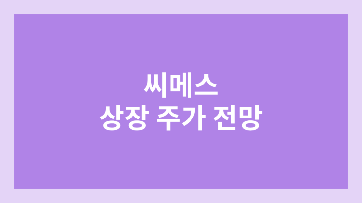 씨메스 상장 주가 전망 | 공모주, 장외가, 시초가, 보호예수, 유통물량