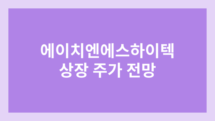 에이치엔에스하이텍 상장 주가 전망 | 코넥스 이전상장 | 공모주, 장외가, 시초가, 보호예수, 유통물량