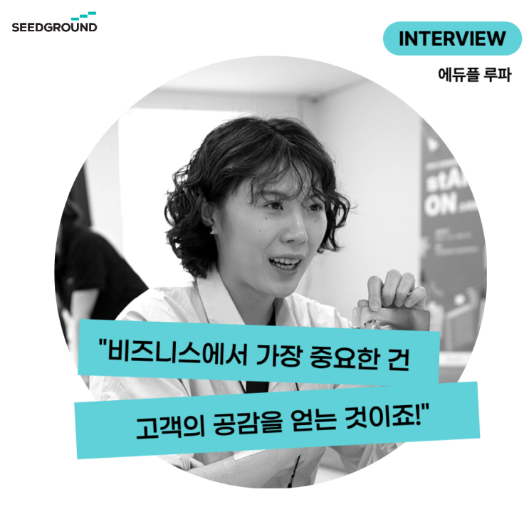  [에듀플 루파 인터뷰]"비즈니스에서 중요한 건 고객의 공감을 얻는 것" 이죠. 창업교육을 통해 한단계 더 성장할 수 있었어요!