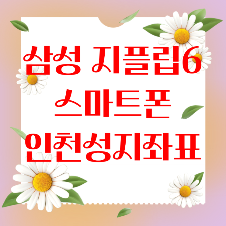 삼성 스마트폰 지플립6 인천 성지 좌표 공유 삼성 스마트폰 지플립6 인천 성지 좌표 공유