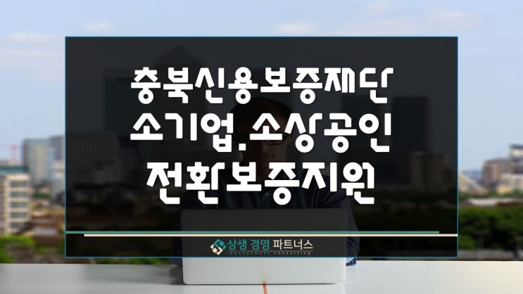  충북신용보증재단 정부 정책자금 소기업 소상공인 전환보증 지원