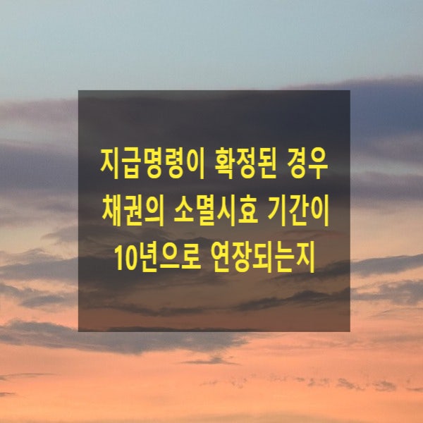  지급명령이 확정된 경우 채권의 소멸시효 기간이 10년으로 연장 되는지