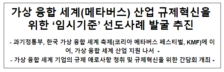 가상 융합 세계(메타버스) 산업 규제혁신을 위한 ‘임시기준’ 선도사례 발굴 추진 가상 융합 세계(메타버스) 산업 규제혁신을 위한 ‘임시기준’ 선도사례 발굴 추진