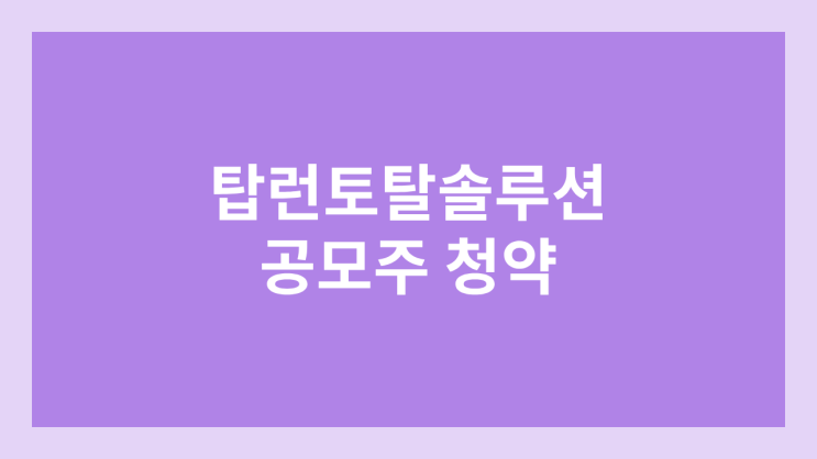 탑런토탈솔루션 공모주 청약 일정 | 장외가, 공모가, 증거금, 유통 물량, 균등, 비례 배정