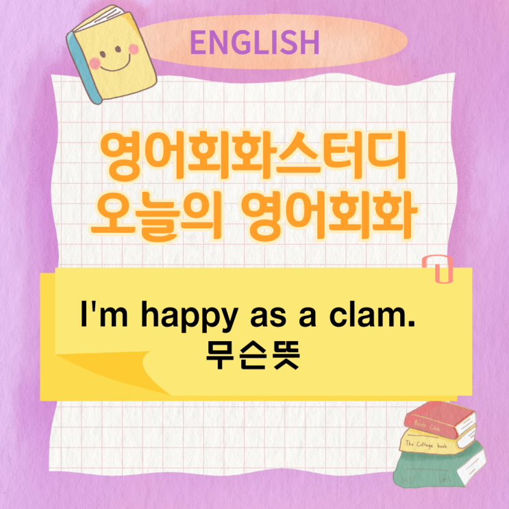 오늘의 영어회화스터디 I'm happy as a clam. 무슨뜻 오늘의 영어회화스터디 I'm happy as a clam. 무슨뜻