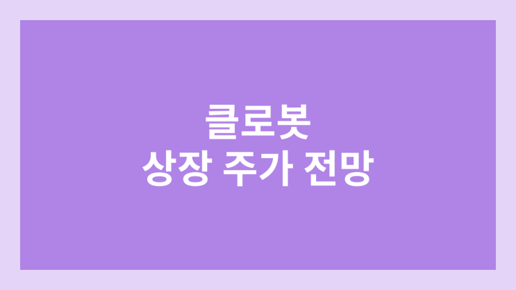 클로봇 상장 주가 전망 | 공모주, 장외가, 시초가, 보호예수, 유통물량