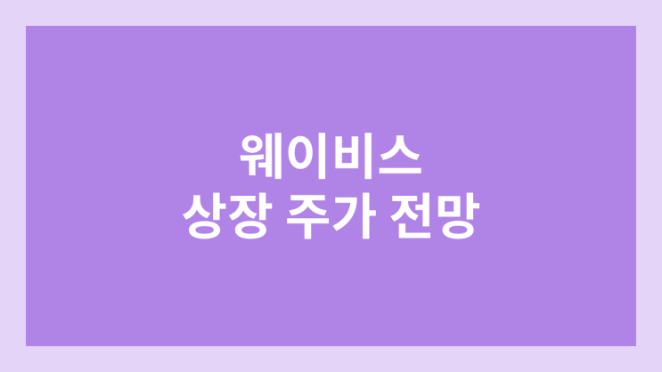 웨이비스 상장 주가 전망 | 환매청구권 부여 | 공모주, 장외가, 시초가, 보호예수, 유통물량