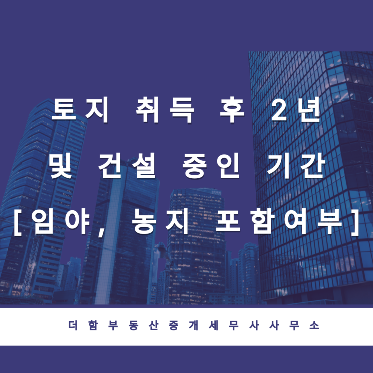  토지 취득 후 2년 및 건설 중인 기간은 사업용토지로 봄[임야, 농지 포함여부]