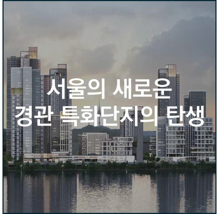  서빙고 신동아 아파트 재건축 서울의 새로운 경관특화단지의 탄생