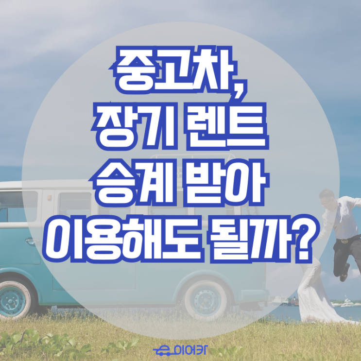  중고차, 장기 렌트 승계 받아서 이용해도 될까? 장기 렌트 승계 중고차 장점