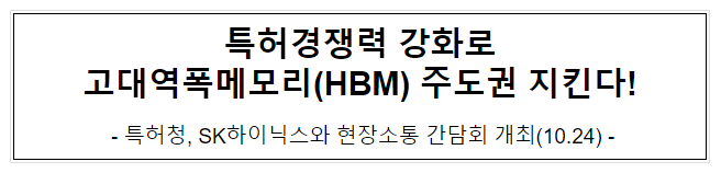 특허경쟁력 강화로 고대역폭메모리(HBM) 주도권 지킨다! 특허경쟁력 강화로 고대역폭메모리(HBM) 주도권 지킨다!