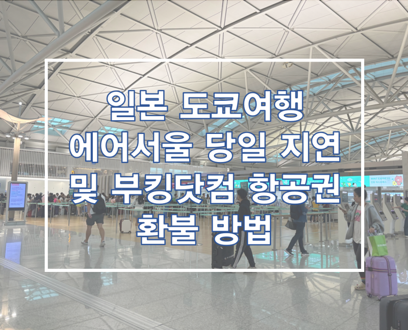 [일본 도쿄 여행] 에어서울 당일 지연 및 부킹닷컴 항공권 환불 후기