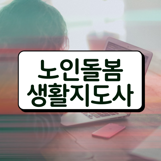  노인맞춤돌봄서비스배움터 , 노인돌봄생활지원사 자격증 1달 만에 취득한 과정 및 구직정보
