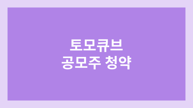토모큐브 공모주 청약 일정 | 장외가, 공모가, 증거금, 유통 물량, 균등, 비례 배정