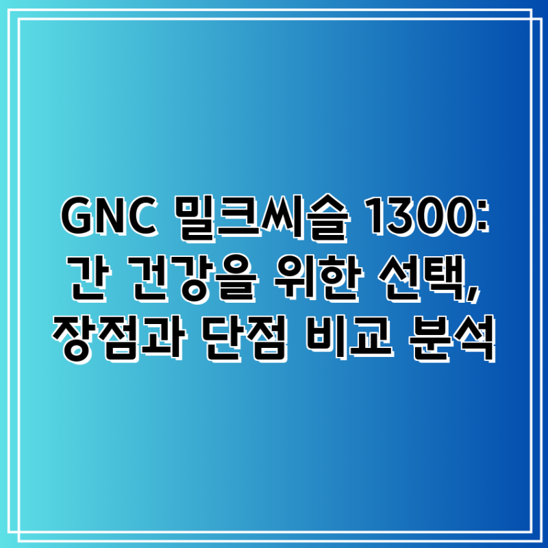 GNC 밀크씨슬 1300: 간 건강을 위한 선택, 장점과 단점 비교 분석