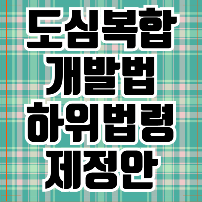  도심복합개발법 하위법령 제정안 입법예고 신탁.리츠 주도 기틀 마련