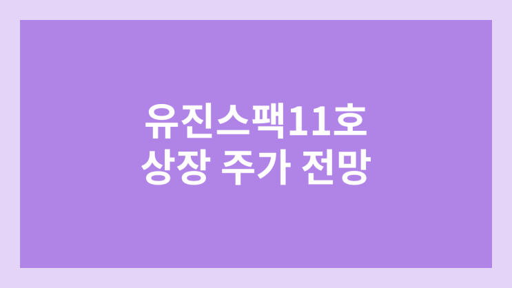 유진스팩11호 상장 주가 전망 | 공모주, 장외가, 시초가, 보호예수, 따상 가격, 유통물량