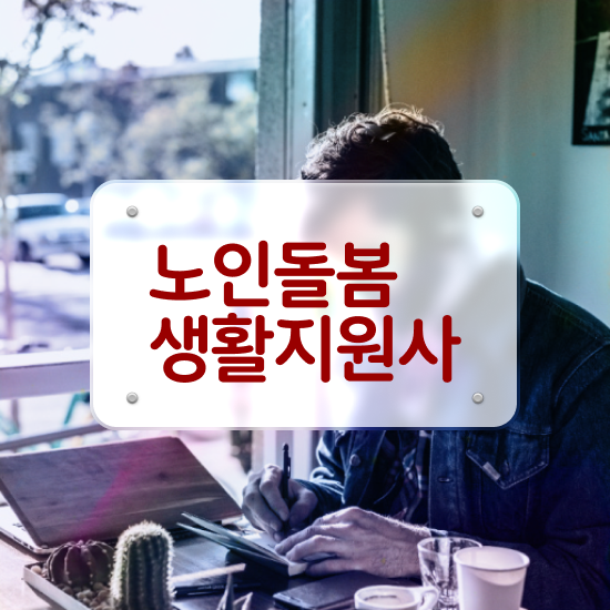  노인 돌봄 서비스 사업 , 노인돌봄생활지원사 자격증 쉽고 빠르게 취득했던 후기 및 활용 방법
