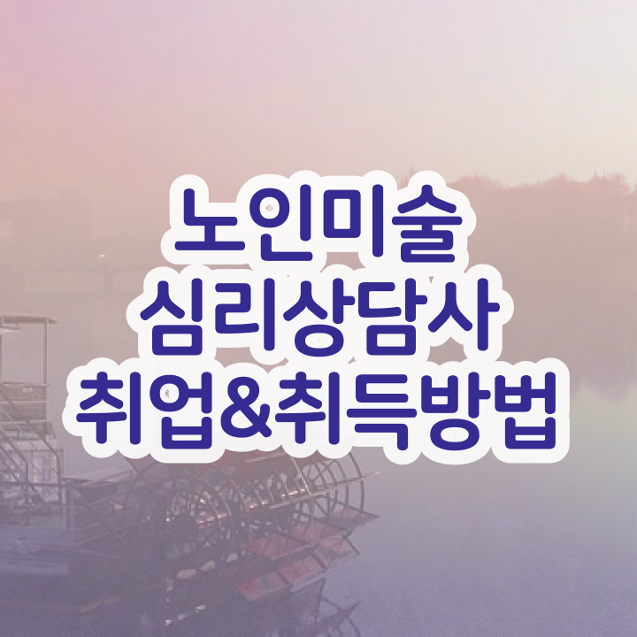  노인미술심리상담사 공부방법 , 노인미술심리상담사 자격증 응시자격 없이 취득한 방법 , 이후 전망