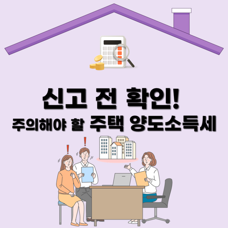  신고 전 확인! 주의해야 할 "주택 양도소득세 "