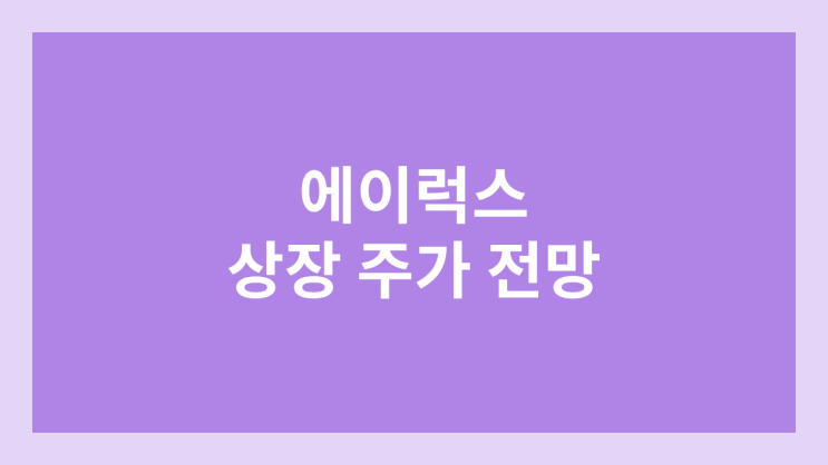 에이럭스 상장 주가 전망 | 공모주, 장외가, 시초가, 보호예수, 유통물량
