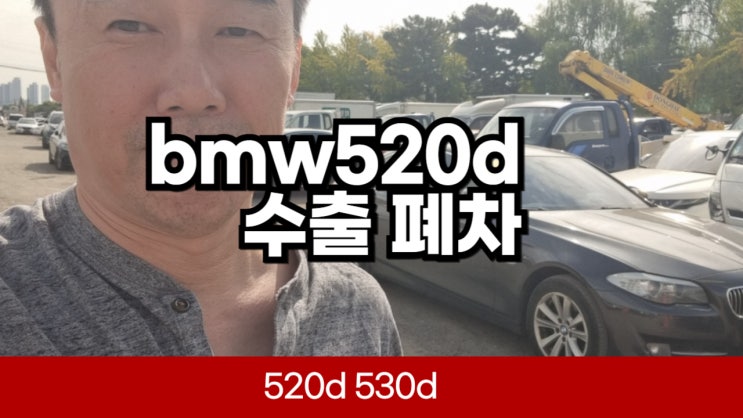  F10 bmw 520d 530d 중고차 수출 폐차 고질병 서류 절차 경기도 용인 파주 일산 고양시 김포 인천 부평 오산