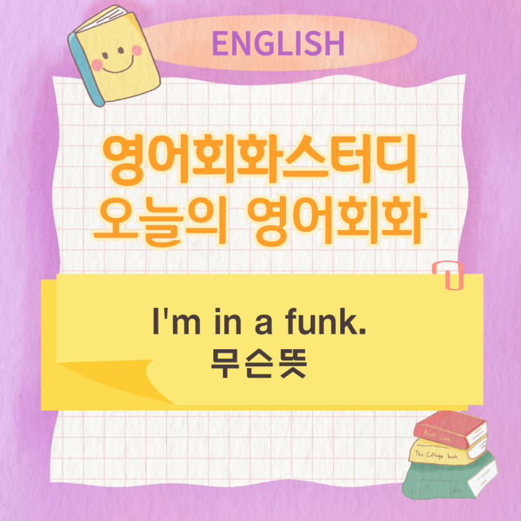오늘의 영어회화스터디 I'm in a funk. 무슨뜻 오늘의 영어회화스터디 I'm in a funk. 무슨뜻