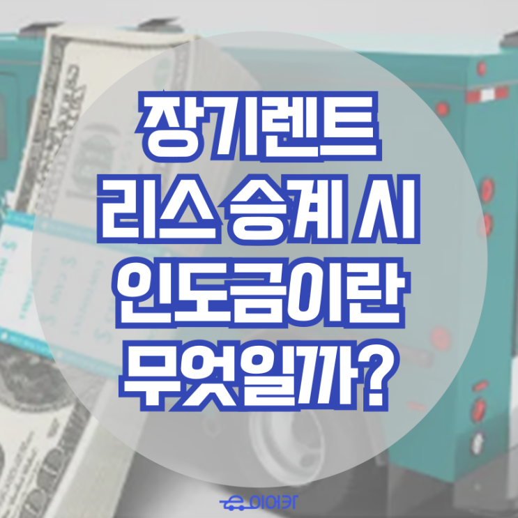 장기 렌트, 리스 승계 시 인도금이란 무엇일까요? 인도금을 내라는 이유!