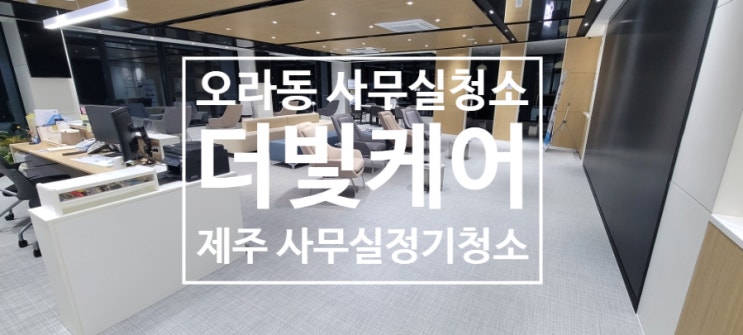  제주 오라동 사무실정기청소는 더빛케어받기로 해요:)