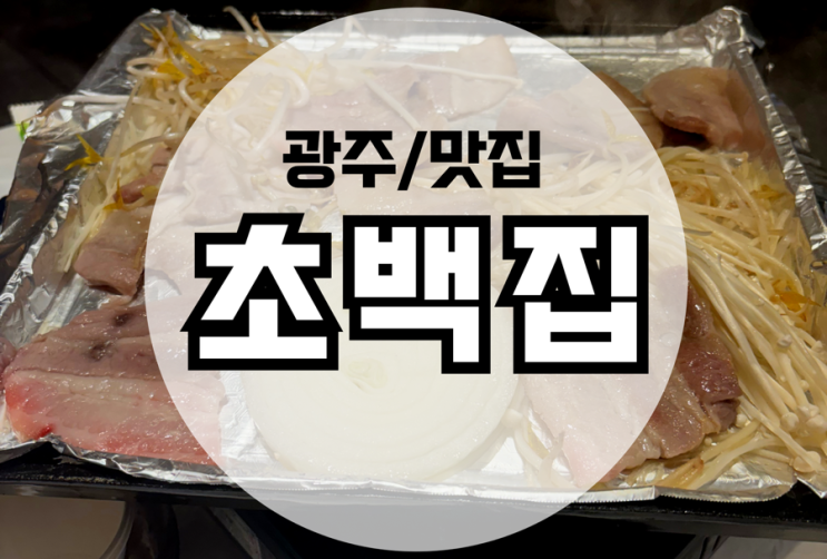  광주 상무지구 치평동 삼겹살 맛집 초백집 (낮술가능, 소주맥주 30000원)