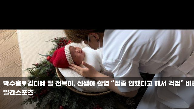 <b>박수홍</b><b>김다예</b> 딸 전복이, 신생아 촬영 “<b>접종</b> 안했다고 해서... 