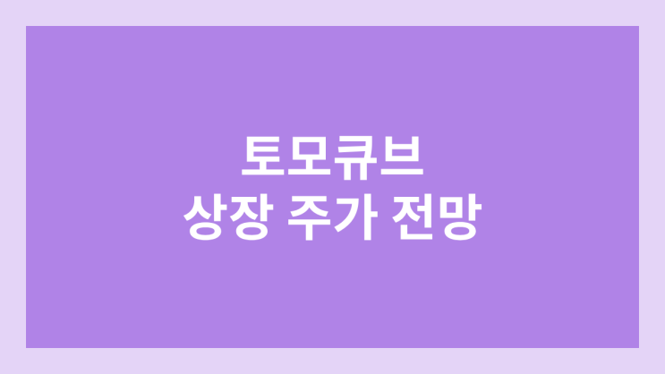 토모큐브 상장 주가 전망 | 공모주, 장외가, 시초가, 보호예수, 유통물량