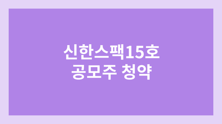 신한제15호스팩 공모주 청약 일정 | 장외가, 공모가, 증거금, 유통 물량, 균등, 비례 배정