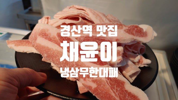 대구 경산역 맛집 추천 ! 채윤이 냉삼무한대패 꽃삼겹에 반한 이야기 대구 경산역 맛집 추천 ! 채윤이 냉삼무한대패 꽃삼겹에 반한 이야기