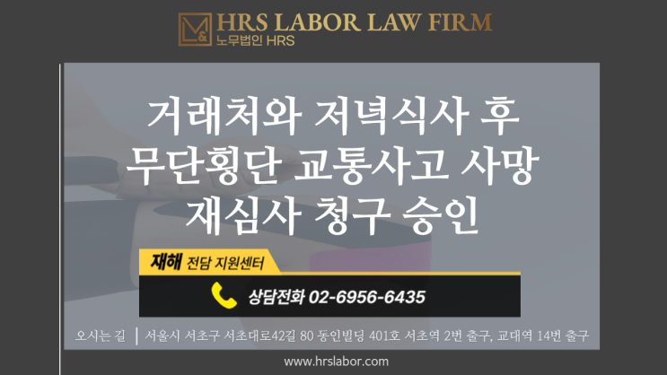  [산재승인] 거래처와 저녁식사 후 무단횡단 교통사고 사망 재심사 청구(사업장 밖/사전보고 및 승인 없는 업무, 식사/개인카드결제/퇴근 행선지 불분명_통상적경로아님)