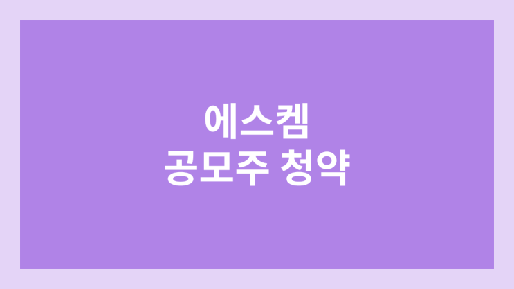 에스켐 공모주 청약 일정 | 환매청구권 부여 종목 | 장외가, 공모가, 증거금, 유통 물량, 균등, 비례 배정