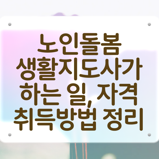  노인돌봄서비스 사업안내 , 노인돌봄생활지원사 자격증 15일 만에 합격한 후기 , 향후 전망