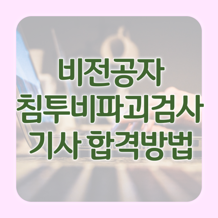  침투비파괴검사기사 필답 침투비파괴검사기사 시험응시자격 인강만 듣고 간편하게 준비한 노하우