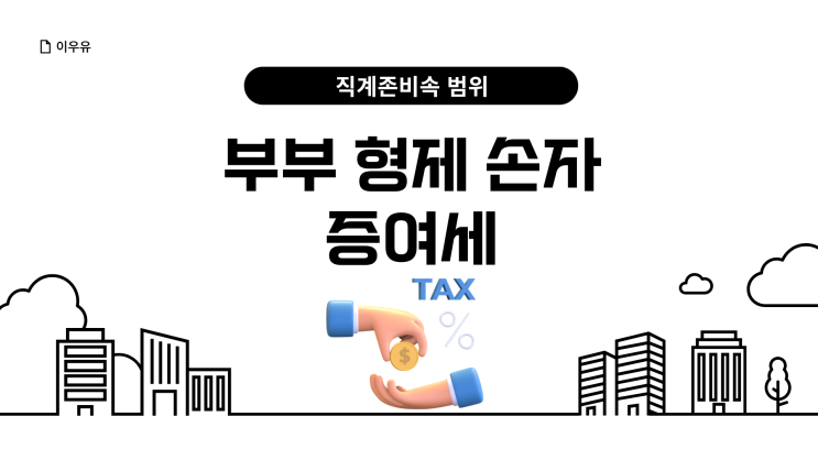  부부간 형제간 증여, 손자 증여세 (ft. 직계존비속범위)
