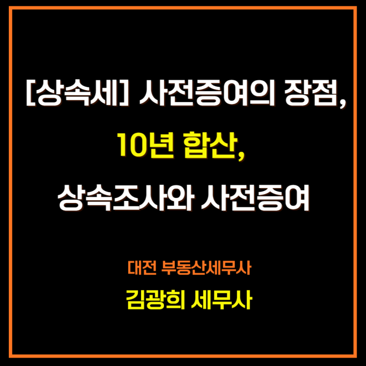  [상속세] 사전증여의 장점, 10년 합산, 상속조사와 사전증여