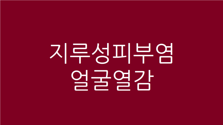  지루성피부염 얼굴열감 고민이시라면