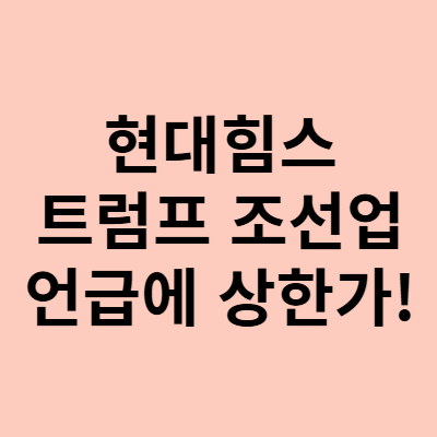 현대힘스 주가, 트럼프 형 한국 조선업 협력 언급에 상한가!
