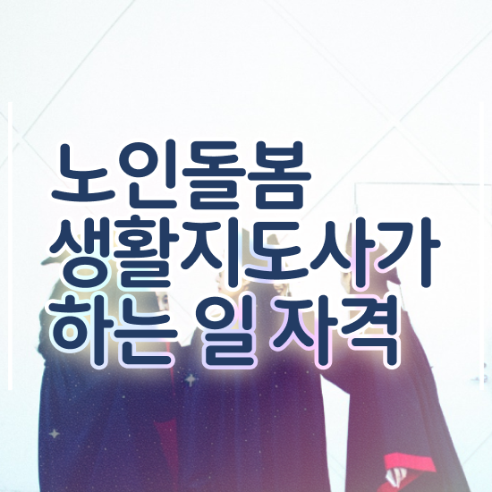  생활지원사 요양보호사 , 노인돌봄생활지원사 자격증 쉽고 빠르게 취득한 정보 및 구직정보