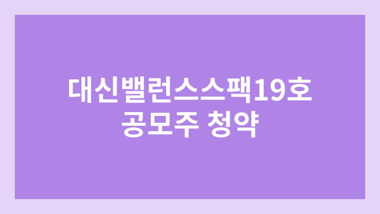 대신밸런스제19호스팩 공모주 청약 일정 | 장외가, 공모가, 증거금, 유통 물량, 균등, 비례 배정