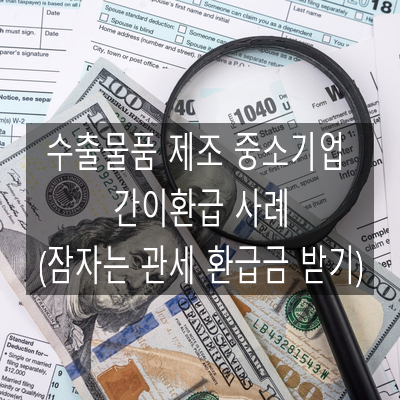  수출물품 제조 중소기업 간이환급 사례 (잠자는 관세 환급금 받기)